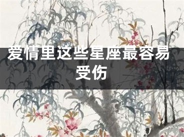 爱情里这些星座最容易受伤