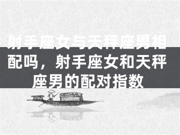 射手座女与天秤座男相配吗，射手座女和天秤座男的配对指数