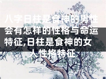 八字日柱是食神的男性会有怎样的性格与命运特征,日柱是食神的女人性格特征
