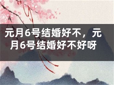 元月6号结婚好不,元月6号结婚好不好呀