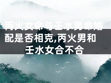 丙火女命与壬水男命婚配是否相克,丙火男和壬水女合不合