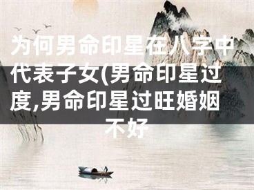 为何男命印星在八字中代表子女(男命印星过度,男命印星过旺婚姻不好