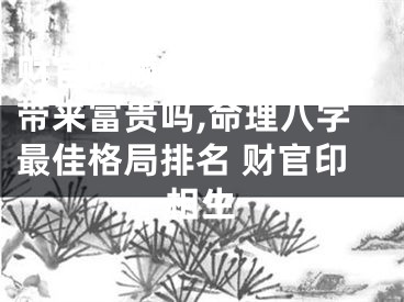 财官印顺生八字真的能带来富贵吗,命理八字最佳格局排名 财官印相生