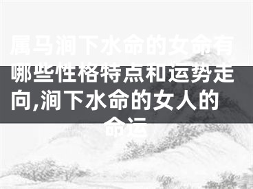 属马涧下水命的女命有哪些性格特点和运势走向,涧下水命的女人的命运