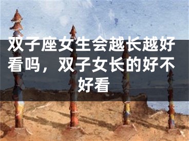 双子座女生会越长越好看吗,双子女长的好不好看