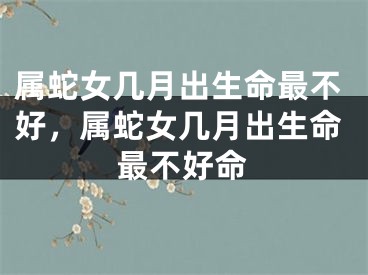 属蛇女几月出生命最不好，属蛇女几月出生命最不好命