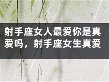 射手座女人最爱你是真爱吗，射手座女生真爱