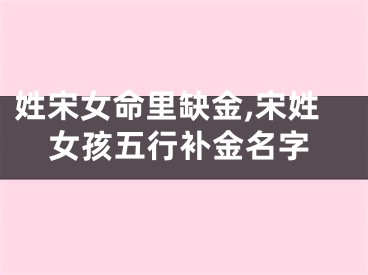 姓宋女命里缺金,宋姓女孩五行补金名字