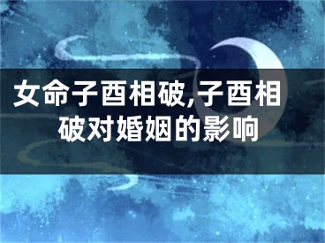 女命子酉相破,子酉相破对婚姻的影响