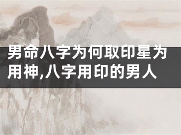 男命八字为何取印星为用神,八字用印的男人