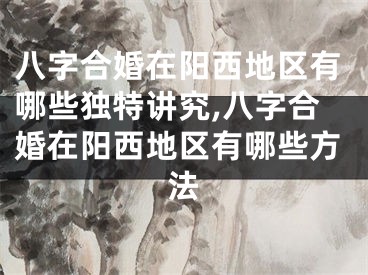 八字合婚在阳西地区有哪些独特讲究,八字合婚在阳西地区有哪些方法