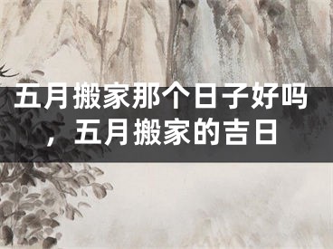 五月搬家那个日子好吗，五月搬家的吉日
