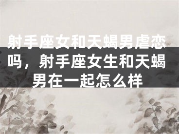 射手座女和天蝎男虐恋吗，射手座女生和天蝎男在一起怎么样