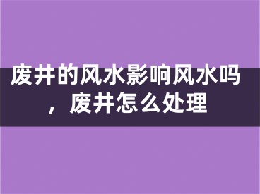 废井的风水影响风水吗,废井怎么处理