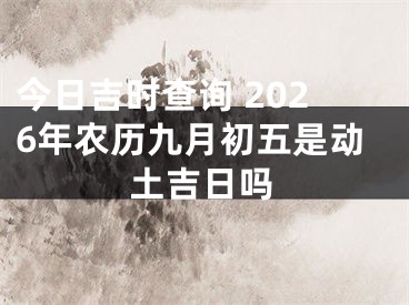 今日吉时查询 2026年农历九月初五是动土吉日吗