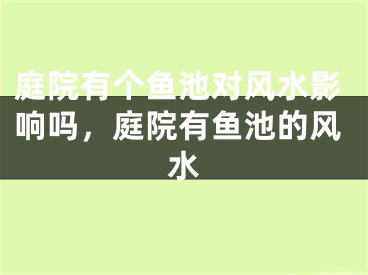 庭院有个鱼池对风水影响吗，庭院有鱼池的风水