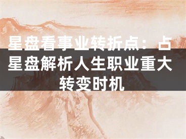 星盘看事业转折点：占星盘解析人生职业重大转变时机