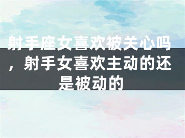 射手座女喜欢被关心吗，射手女喜欢主动的还是被动的
