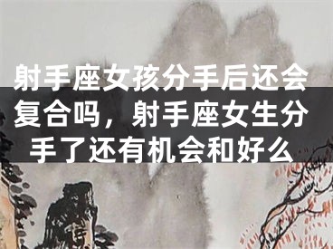 射手座女孩分手后还会复合吗，射手座女生分手了还有机会和好么