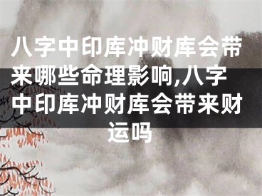 八字中印库冲财库会带来哪些命理影响,八字中印库冲财库会带来财运吗
