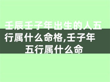 壬辰壬子年出生的人五行属什么命格,壬子年五行属什么命