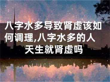 八字水多导致肾虚该如何调理,八字水多的人天生就肾虚吗