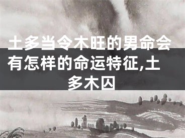 土多当令木旺的男命会有怎样的命运特征,土多木囚
