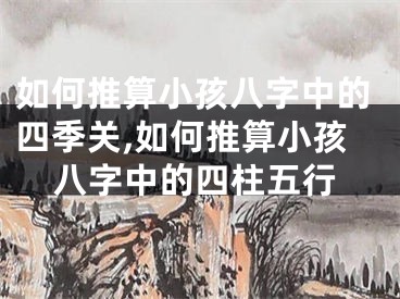 如何推算小孩八字中的四季关,如何推算小孩八字中的四柱五行