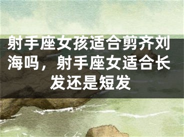 射手座女孩适合剪齐刘海吗,射手座女适合长发还是短发