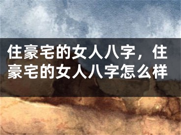 住豪宅的女人八字，住豪宅的女人八字怎么样