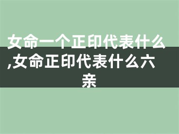 女命一个正印代表什么,女命正印代表什么六亲