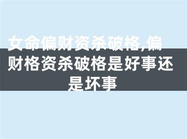 女命偏财资杀破格,偏财格资杀破格是好事还是坏事