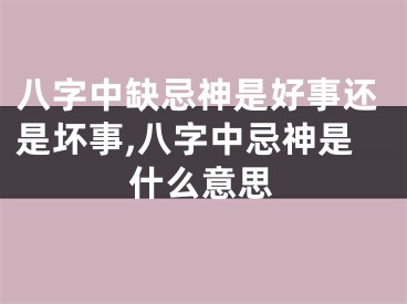 八字中缺忌神是好事还是坏事,八字中忌神是什么意思
