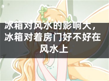 冰箱对风水的影响大,冰箱对着房门好不好在风水上