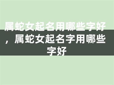 属蛇女起名用哪些字好,属蛇女起名字用哪些字好
