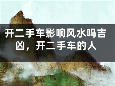 开二手车影响风水吗吉凶,开二手车的人