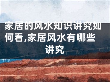 家居的风水知识讲究如何看,家居风水有哪些讲究