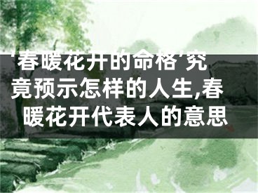 ‘春暖花开的命格’究竟预示怎样的人生,春暖花开代表人的意思
