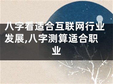 八字看适合互联网行业发展,八字测算适合职业