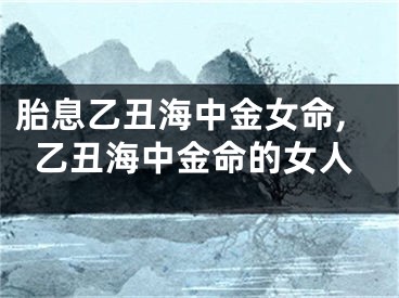 胎息乙丑海中金女命,乙丑海中金命的女人