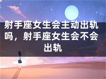 射手座女生会主动出轨吗，射手座女生会不会出轨