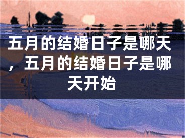 五月的结婚日子是哪天,五月的结婚日子是哪天开始