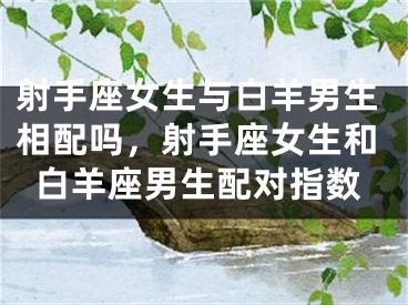 射手座女生与白羊男生相配吗，射手座女生和白羊座男生配对指数