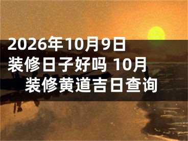 2026年10月9日装修日子好吗 10月装修黄道吉日查询