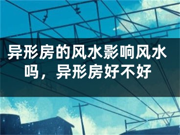 异形房的风水影响风水吗,异形房好不好