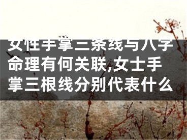 女性手掌三条线与八字命理有何关联,女士手掌三根线分别代表什么