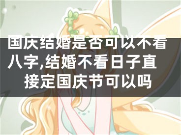 国庆结婚是否可以不看八字,结婚不看日子直接定国庆节可以吗
