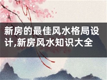 新房的最佳风水格局设计,新房风水知识大全