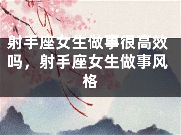 射手座女生做事很高效吗，射手座女生做事风格