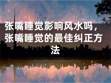 张嘴睡觉影响风水吗，张嘴睡觉的最佳纠正方法